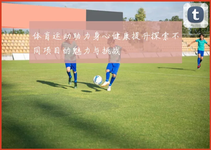 体育运动助力身心健康提升探索不同项目的魅力与挑战
