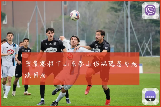 密集赛程下山东泰山伤病隐患与轮换困局