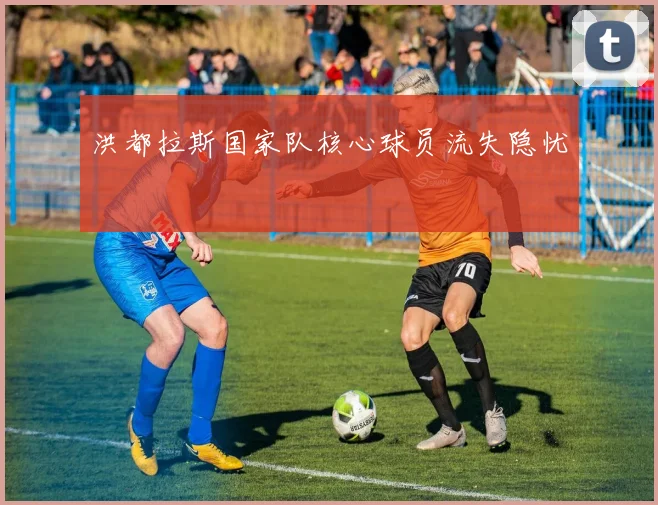 洪都拉斯国家队核心球员流失隐忧