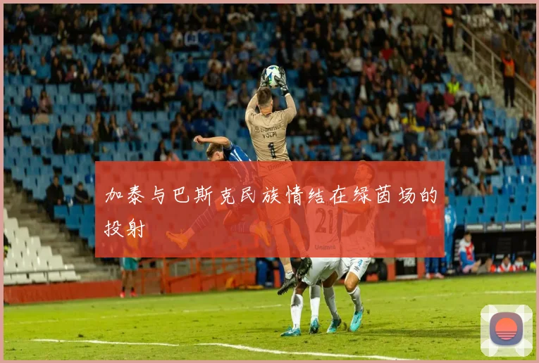 加泰与巴斯克民族情结在绿茵场的投射