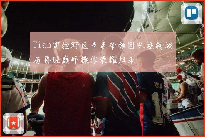 Tian掌控野区节奏带领团队逆转战局再现巅峰操作荣耀归来