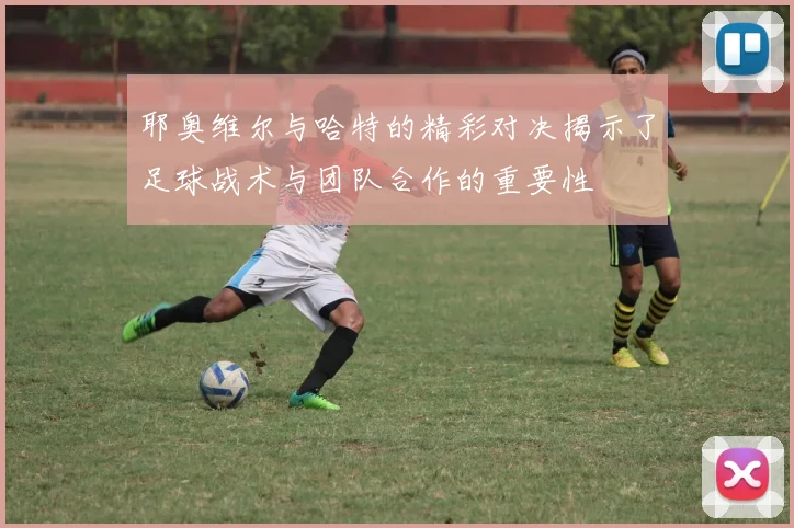 耶奥维尔与哈特的精彩对决揭示了足球战术与团队合作的重要性