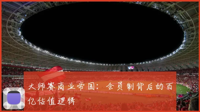 大师赛商业帝国：会员制背后的百亿估值逻辑