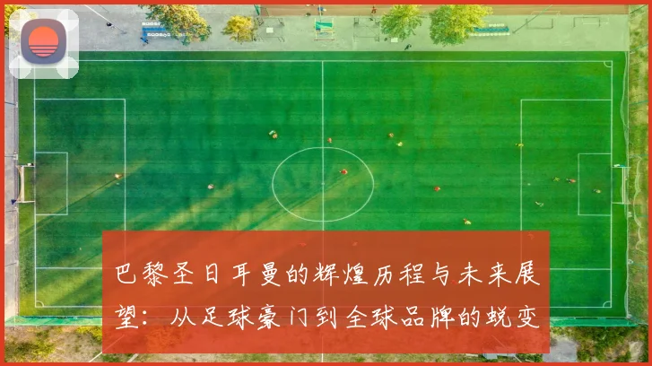 巴黎圣日耳曼的辉煌历程与未来展望：从足球豪门到全球品牌的蜕变之路