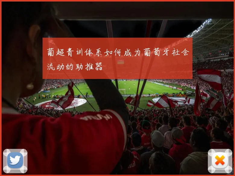 葡超青训体系如何成为葡萄牙社会流动的助推器