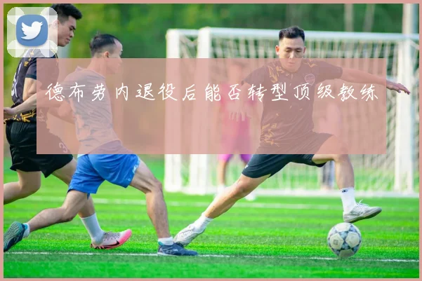 德布劳内退役后能否转型顶级教练