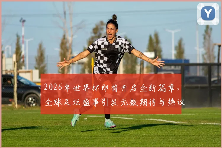 2026年世界杯即将开启全新篇章，全球足坛盛事引发无数期待与热议