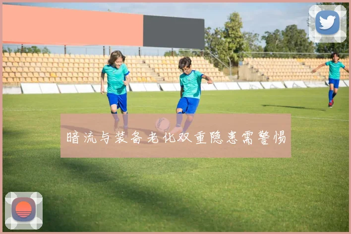 暗流与装备老化双重隐患需警惕