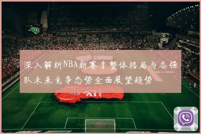 深入解析NBA新赛季整体格局与各强队未来竞争态势全面展望趋势