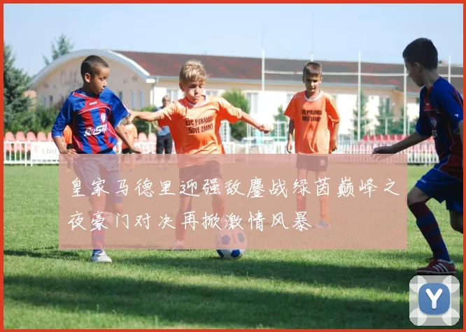 皇家马德里迎强敌鏖战绿茵巅峰之夜豪门对决再掀激情风暴