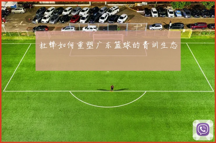 杜锋如何重塑广东篮球的青训生态