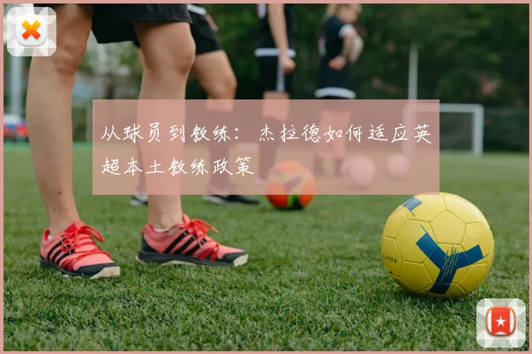 从球员到教练：杰拉德如何适应英超本土教练政策