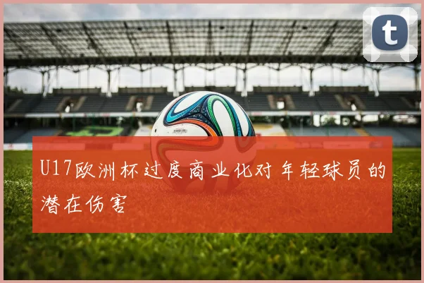 U17欧洲杯过度商业化对年轻球员的潜在伤害