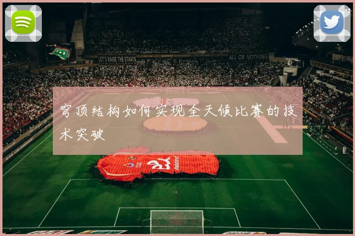 穹顶结构如何实现全天候比赛的技术突破