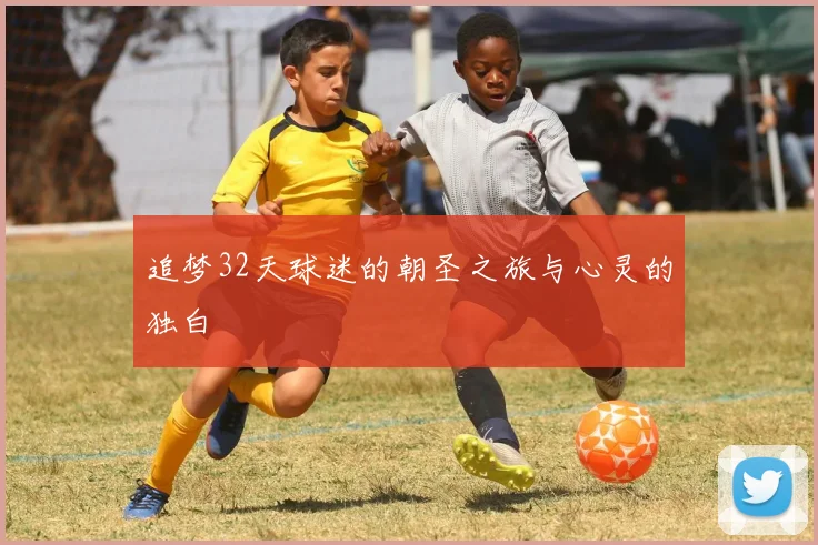 追梦32天球迷的朝圣之旅与心灵的独白