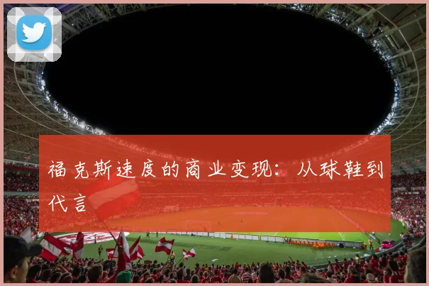 福克斯速度的商业变现：从球鞋到代言